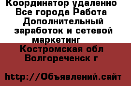 Координатор удаленно - Все города Работа » Дополнительный заработок и сетевой маркетинг   . Костромская обл.,Волгореченск г.